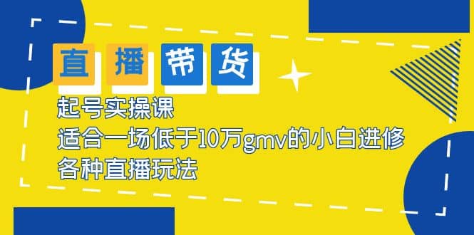 2023直播带货起号实操课，适合一场低于·10万gmv的小白进修 各种直播玩法-源创智汇网