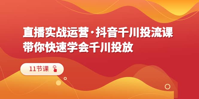 直播实战运营·抖音千川投流课，带你快速学会千川投放（11节课）-源创智汇网