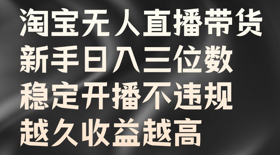 淘宝无人直播带货，新手日入三位数，稳定开播不违规，越久收益越高-源创智汇网