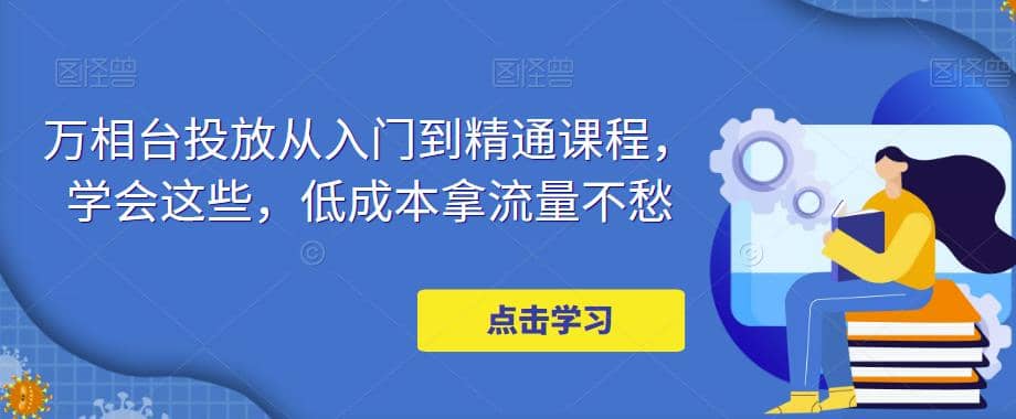 万相台投放·新手到精通课程，学会这些，低成本拿流量不愁-源创智汇网