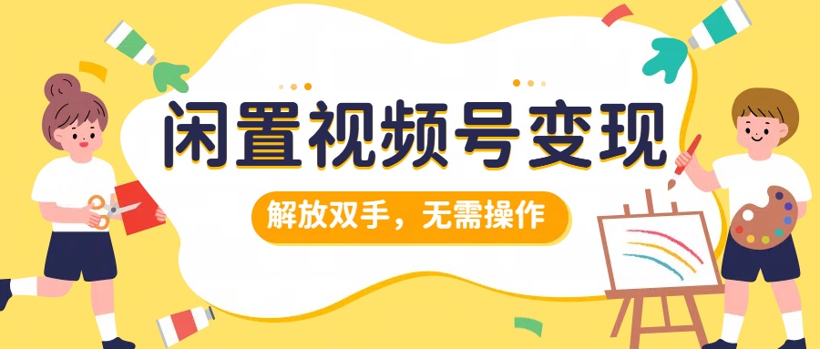 闲置视频号变现，搞钱项目再升级，解放双手，无需操作，最高单日500+-源创智汇网