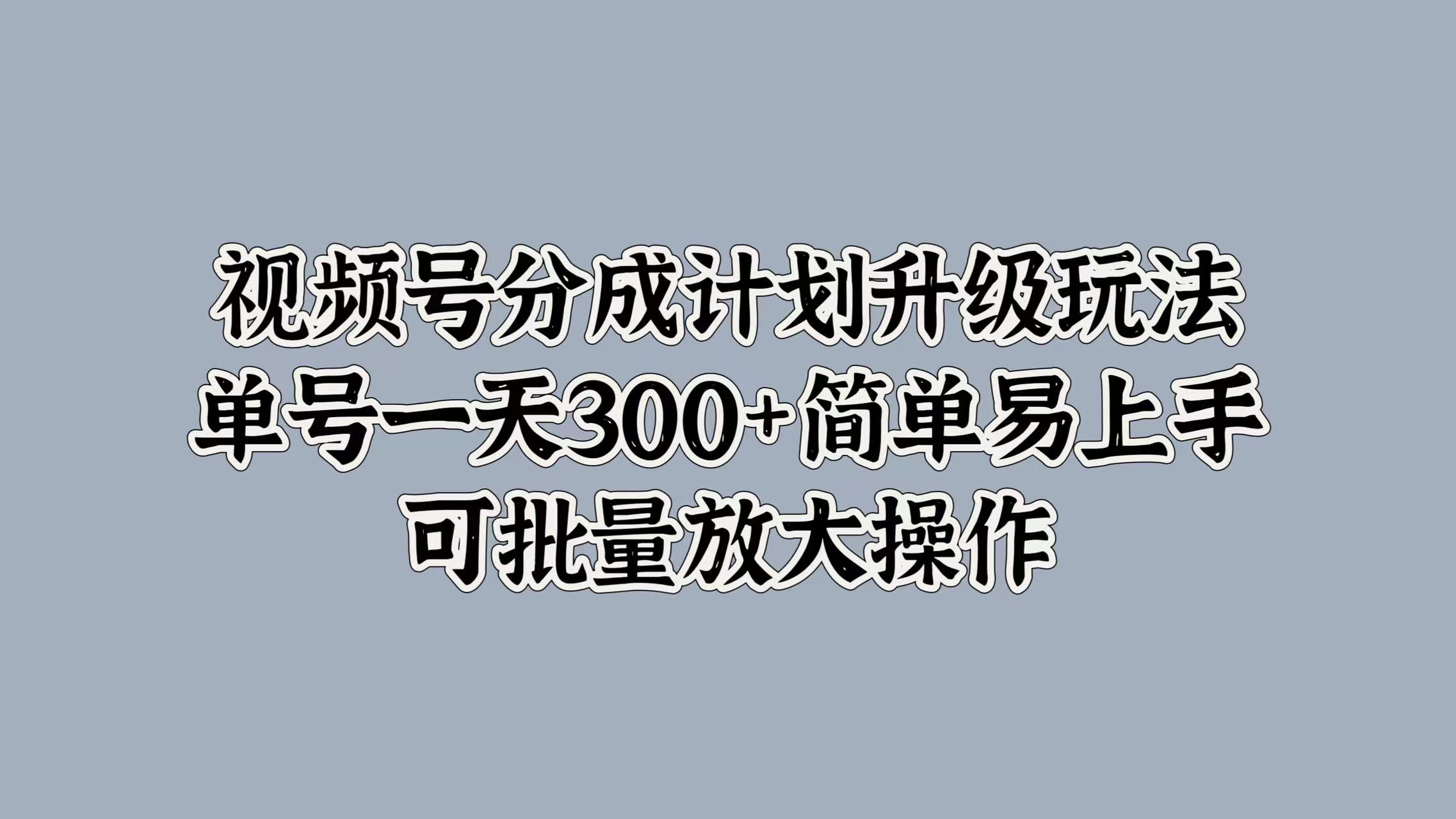 视频号分成计划升级玩法，单号一天300+简单易上手，可批量放大操作-源创智汇网
