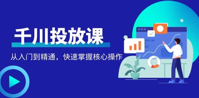 千万级直播操盘手带你玩转千川投放：从入门到精通，快速掌握核心操作-源创智汇网