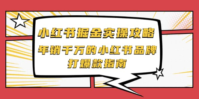 小红书掘金实操攻略，年销千万的小红书品牌打爆款指南-源创智汇网