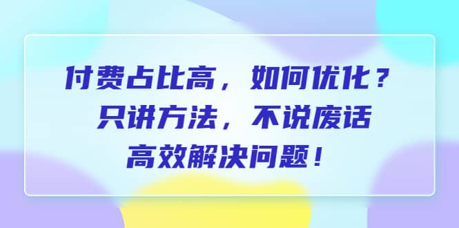 付费 占比高，如何优化？只讲方法，不说废话，高效解决问题-源创智汇网