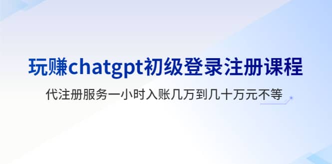 玩赚chatgpt初级登录注册课程，代注册服务一小时入账几万到几十万元不等-源创智汇网