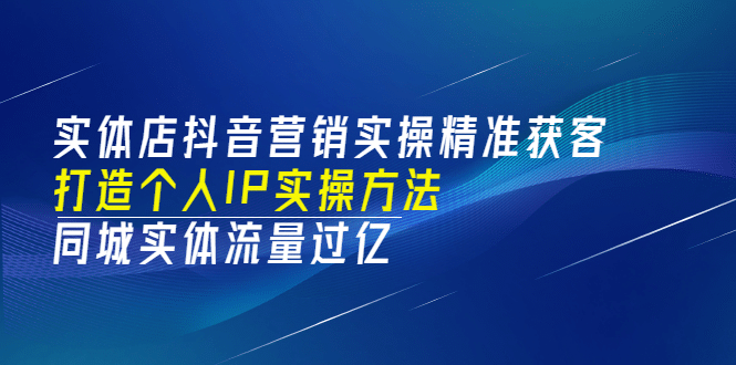 实体店抖音营销实操精准获客、打造个人IP实操方法，同城实体流量过亿(53节)-源创智汇网
