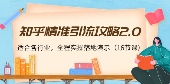 知乎精准引流攻略2.0，适合各行业，全程实操落地演示（16节课）-源创智汇网