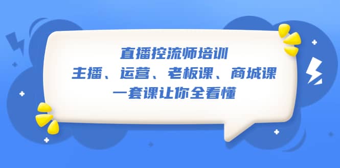 直播·控流师培训：主播、运营、老板课、商城课，一套课让你全看懂-源创智汇网