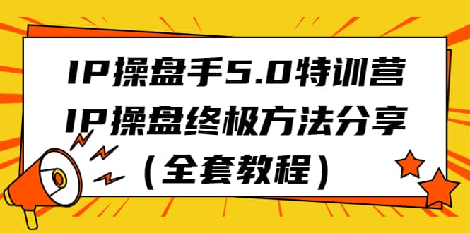 IP操盘手5.0特训营，IP操盘终极方法分享（全套教程）-源创智汇网