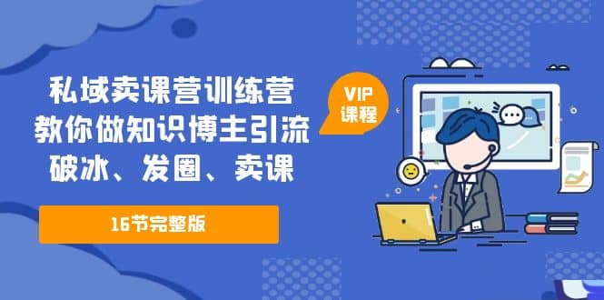 私域卖课营训练营：教你做知识博主引流、破冰、发圈、卖课（16节课完整版）-源创智汇网