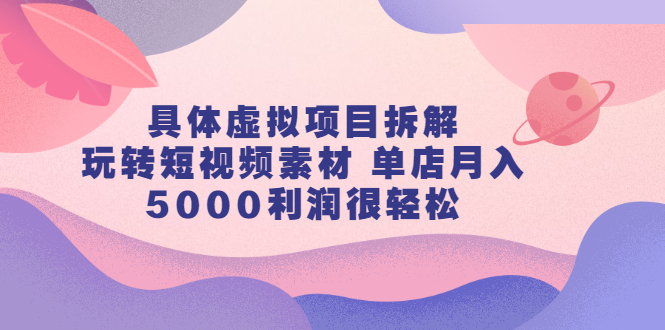 具体虚拟项目拆解，玩转短视频素材，单店月入几万+【视频课程】-源创智汇网