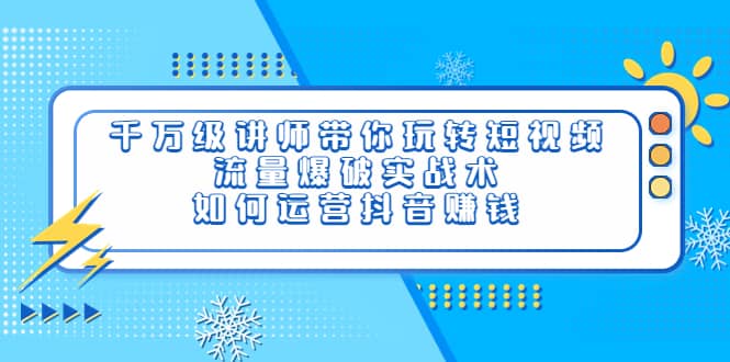千万级讲师带你玩转短视频，流量爆破实战术，如何运营抖音赚钱-源创智汇网