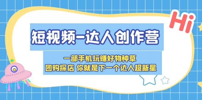 短视频-达人创作营 一部手机玩赚好物种草 团购探店 你就是下一个达人超新星-源创智汇网