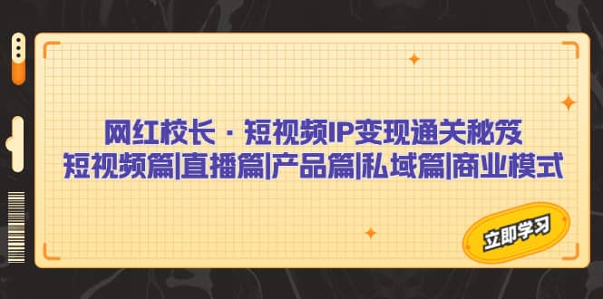 网红校长·短视频IP变现通关秘笈：短视频篇+直播篇+产品篇+私域篇+商业模式-源创智汇网