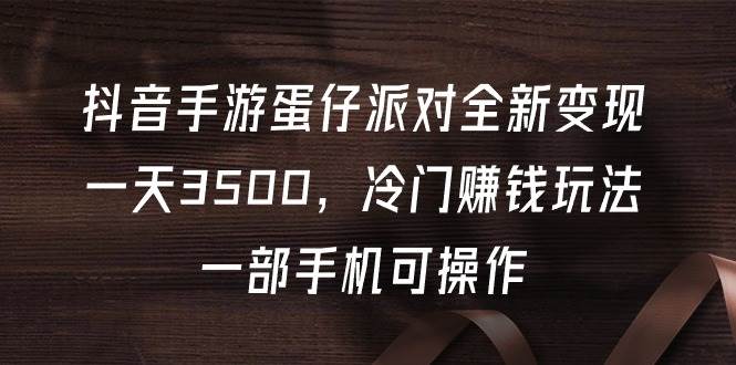 抖音手游蛋仔派对全新变现，一天3500，冷门赚钱玩法，一部手机可操作-源创智汇网
