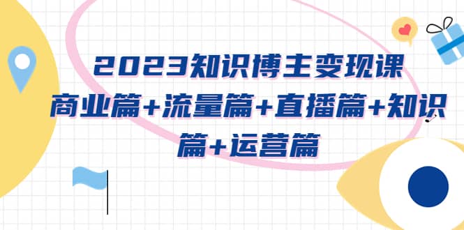2023知识博主变现实战进阶课：商业篇+流量篇+直播篇+知识篇+运营篇-源创智汇网