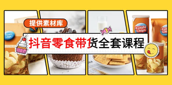 抖音零食带货全套课程：从0到1搭建账号，涨粉卖货（提供素材库）-源创智汇网