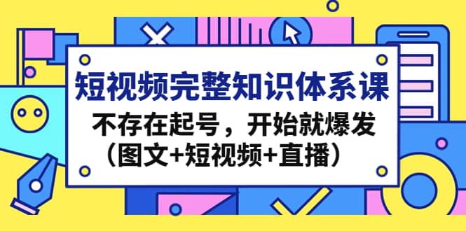短视频完整知识体系课，不存在起号，开始就爆发（图文+短视频+直播）-源创智汇网
