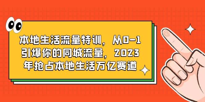 本地生活流量特训，从0-1引爆你的同城流量，2023年抢占本地生活万亿赛道-源创智汇网