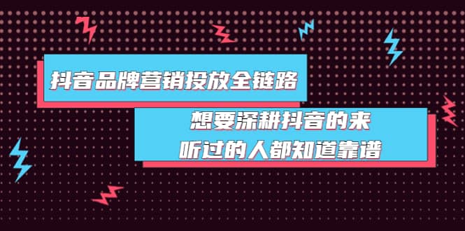 抖音品牌营销投放全链路：想要深耕抖音的来，听过的人都知道靠谱-源创智汇网