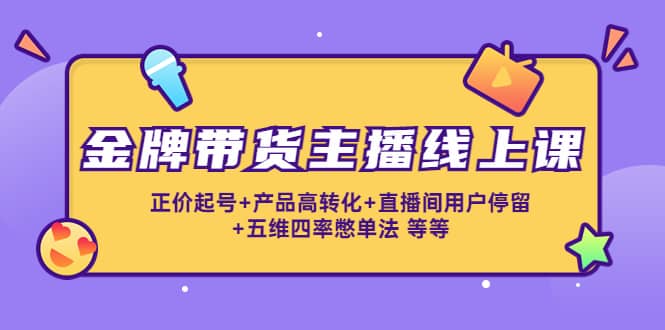金牌带货主播线上课：正价起号+产品高转化+直播间用户停留+五维四率憋单法-源创智汇网