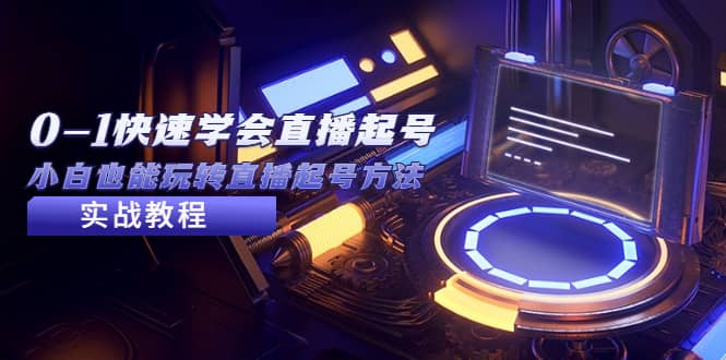 2023从0-1快速学会直播起号，小白也能玩转直播起号方法实战流程-源创智汇网