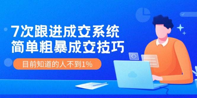 7次 跟进 成交系统：简单粗暴成交技巧，目前知道的人不到1%-源创智汇网
