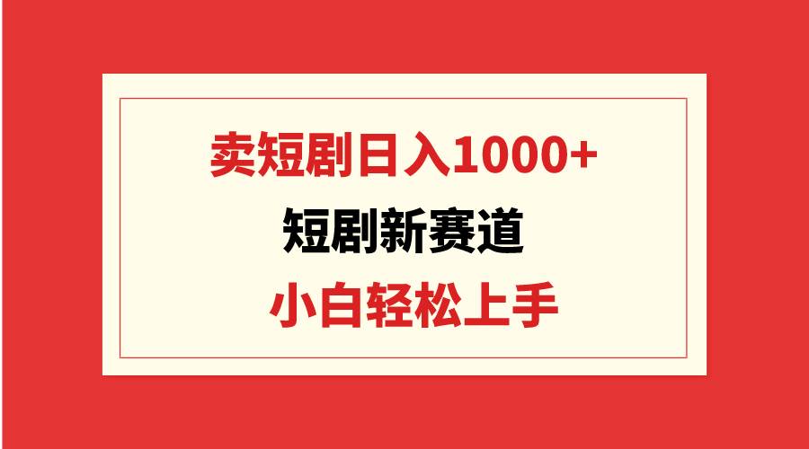 短剧新赛道：卖短剧日入1000+，小白轻松上手，可批量-源创智汇网