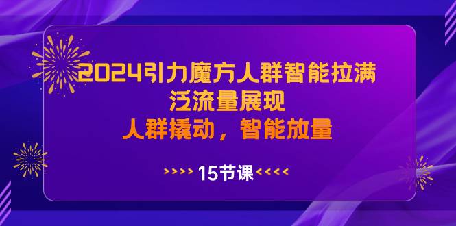2024引力魔方人群智能拉满，泛流量展现，人群撬动，智能放量-源创智汇网