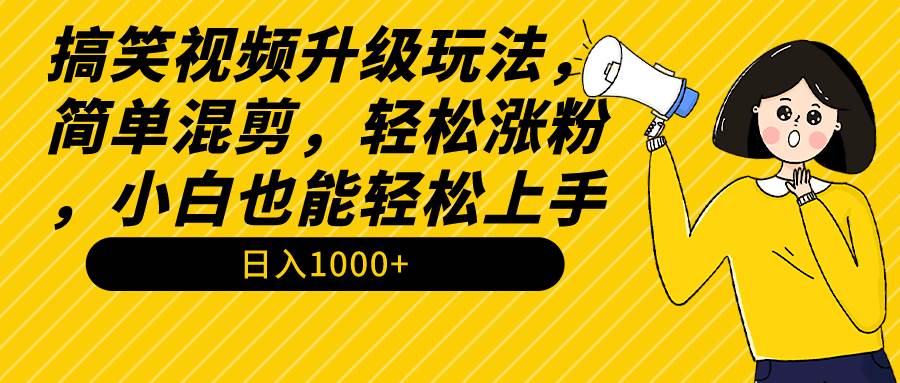 搞笑视频升级玩法，简单混剪，轻松涨粉，小白也能上手，日入1000+教程+素材-源创智汇网
