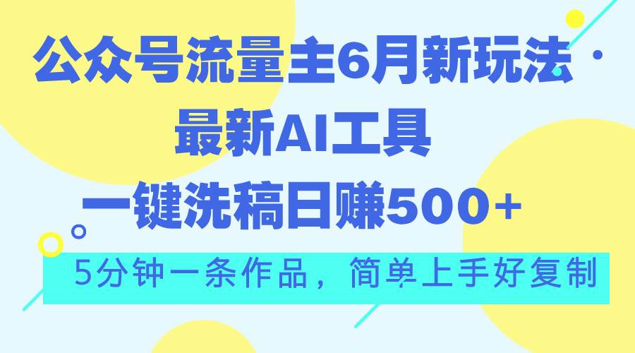 公众号流量主6月新玩法，最新AI工具一键洗稿单号日赚500+，5分钟一条作…-源创智汇网