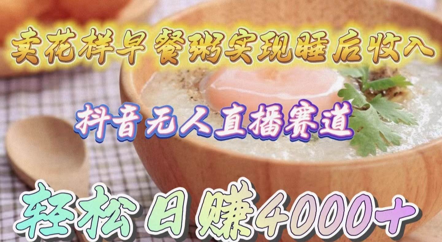 卖花样早餐粥实现睡后收入！抖音无人直播新赛道，轻松日赚4000+-源创智汇网