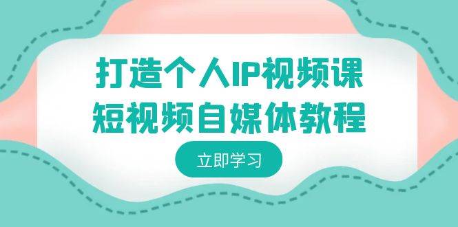 打造个人IP视频课-短视频自媒体教程，个人IP如何定位，如何变现-源创智汇网