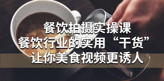 餐饮拍摄实操课：餐饮行业的实用“干货”让你美食视频更诱人-源创智汇网