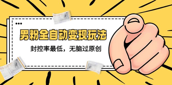 价值1980的男粉全自动变现玩法，封控率最低，无脑过原创-源创智汇网