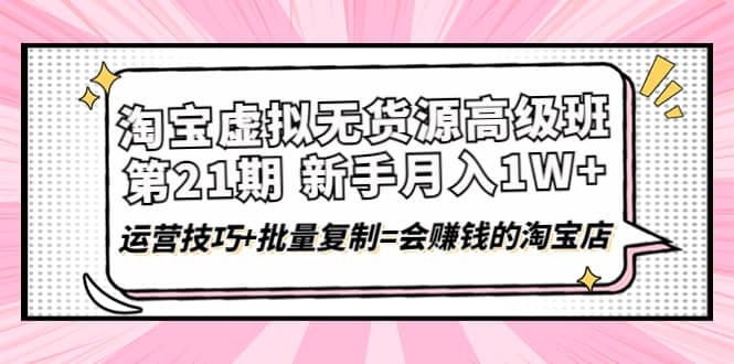 淘宝虚拟无货源高级班【第21期】运营技巧+批量复制=会赚钱的淘宝店-源创智汇网