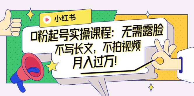 小红书0粉起号实操课程：无需露脸，不写长文，不拍视频月入过万！-源创智汇网