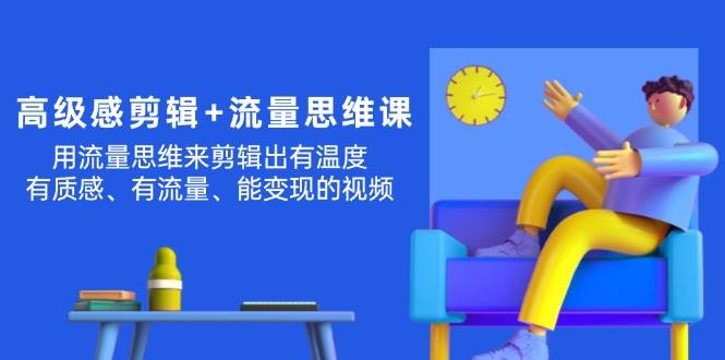 高级感 剪辑+流量思维：用流量思维剪辑出有温度/有质感/有流量/能变现视频-源创智汇网