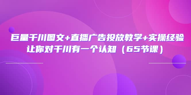 巨量千川图文+直播广告投放教学+实操经验：让你对千川有一个认知（65节课）-源创智汇网
