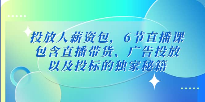 投放人薪资包，6节直播课，包含直播带货、广告投放、以及投标的独家秘籍-源创智汇网