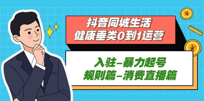 抖音同城生活-健康垂类0到1运营：入驻-暴力起号-规则篇-消费直播篇-源创智汇网