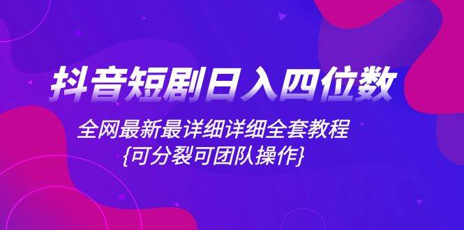 抖音短剧日入四位数，全网最新最详细详细全套教程{可分裂可团队操作}-源创智汇网