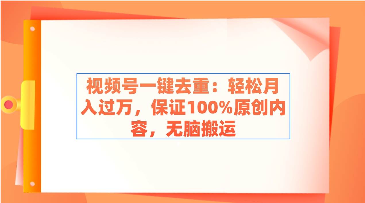 视频号一键去重：轻松月入过万，保证100%原创内容，无脑搬运-源创智汇网