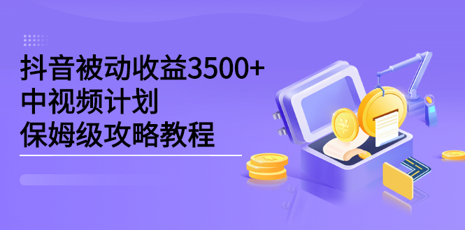 抖音被动收益3500+，中视频计划保姆级攻略教程-源创智汇网