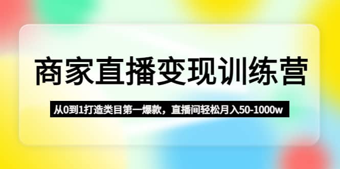 商家直播变现训练营：从0到1打造类目第一爆款-源创智汇网