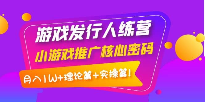游戏发行人训练营：小游戏推广核心密码，理论篇+实操篇-源创智汇网
