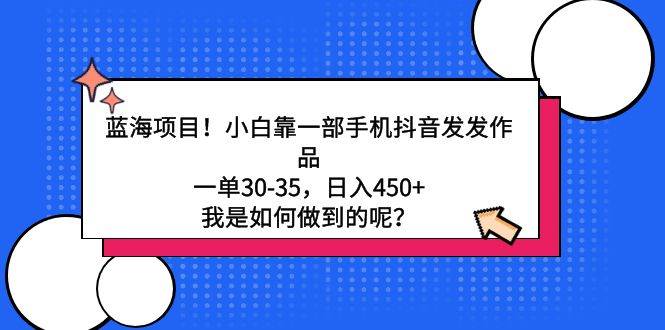 蓝海项目！小白靠一部手机抖音发发作品，一单30-35，日入450+，我是如何…-源创智汇网
