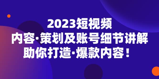 2023短视频内容·策划及账号细节讲解，助你打造·爆款内容-源创智汇网