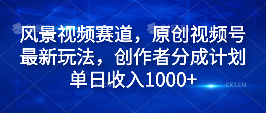 风景视频赛道，原创视频号最新玩法，创作者分成计划单日收入1000+-源创智汇网